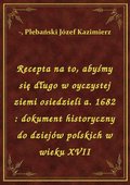 Recepta na to, abyśmy się długo w oyczystej ziemi osiedzieli a. 1682 : dokument historyczny do dziejów polskich w wieku XVII - ebook