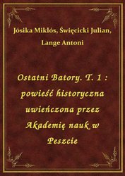 : Ostatni Batory. T. 1 : powieść historyczna uwieńczona przez Akademię nauk w Peszcie - ebook