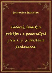 : Podarek dziatkom polskim : z pozostałych pism ś. p. Stanisława Jachowicza. - ebook